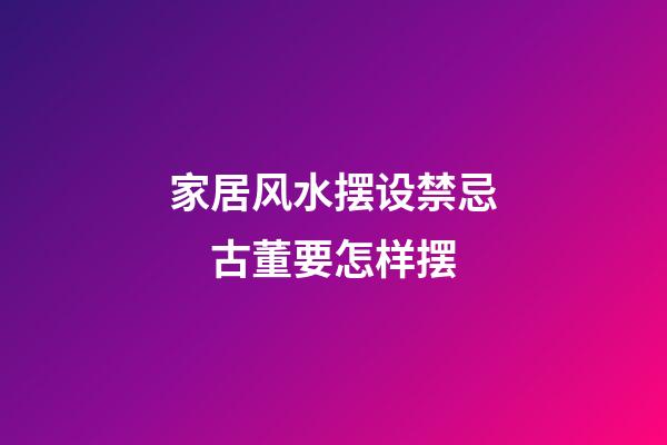 家居风水摆设禁忌　古董要怎样摆
